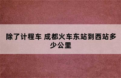 除了计程车 成都火车东站到西站多少公里